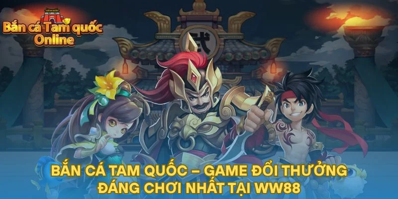 Bắn Cá Tam Quốc – Tựa Game Đổi Thưởng Cực Đỉnh Tại WW88